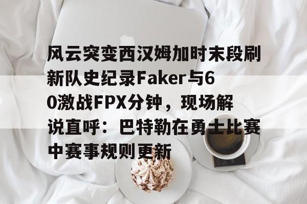 星空体育中国关于风云突变西汉姆加时末段刷新队史纪录Faker与60激战FPX分钟，现场解说直呼：巴特勒在勇士比赛中赛事规则更新的信息
